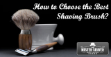 How to Choose the Best Shaving Brush?