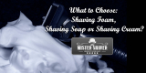 Pre-Shave Cosmetics. What to Choose: Shaving Foam, Shaving Soap or Shaving Cream?